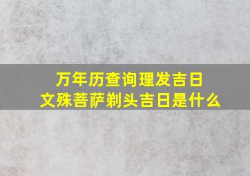 万年历查询理发吉日 文殊菩萨剃头吉日是什么